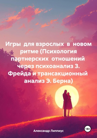 Александр Липпиус. Игры для взрослых в новом ритме (Психология партнерских отношений через психоанализ З. Фрейда и трансакционный анализ Э. Берна)