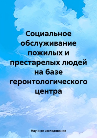 Научное исследование. Социальное обслуживание пожилых и престарелых людей на базе геронтологического центра