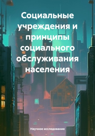 Социальные учреждения и принципы социального обслуживания населения. Научное исследование