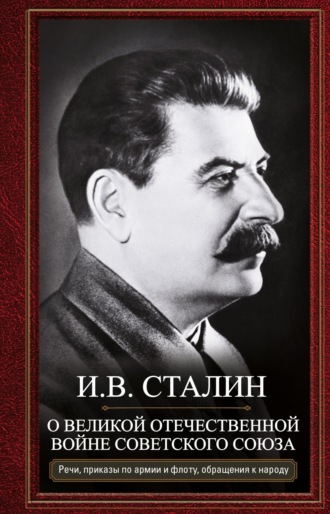 Иосиф Сталин. О Великой Отечественной войне Советского союза. Речи, приказы войскам и флоту, обращения к народу