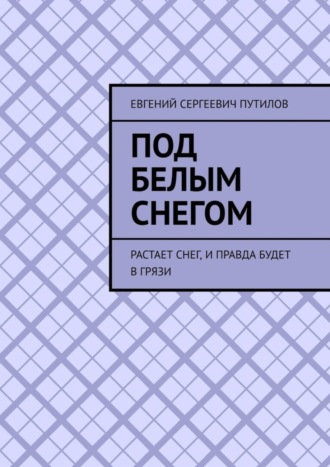 Евгений Сергеевич Путилов. Под белым снегом. Растает снег, и правда будет в грязи