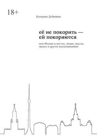 Катерина Дубинина. Её не покорить – ей покоряются. Моя Москва в местах, людях, вкусах, звуках и других воспоминаниях