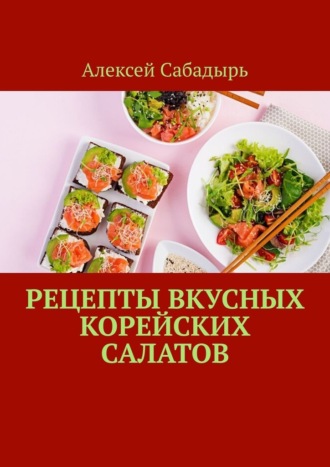 Алексей Сабадырь. Рецепты вкусных корейских салатов