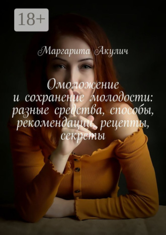 Маргарита Акулич. Омоложение и сохранение молодости: разные средства, способы, рекомендации, рецепты, секреты