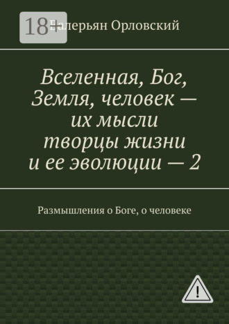 Валерьян Иванович Орловский. Вселенная, Бог, Земля, человек – их мысли творцы жизни и ее эволюции – 2. Размышления о Боге, о человеке