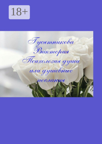 Виктория Гусятникова. Психология души, или Душевные послания. Стихи, в которых узнает себя каждый