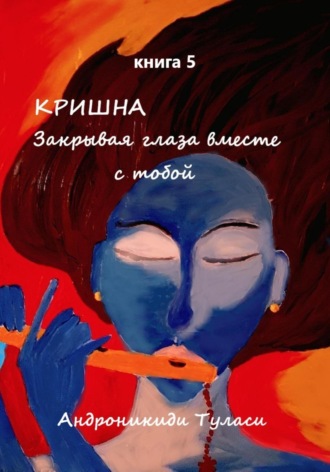 Туласи Андроникиди. Кришна. Закрывая глаза вместе с тобой. Книга 5
