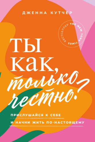 Дженна Кутчер. Ты как, только честно? Прислушайся к себе и начни жить по-настоящему