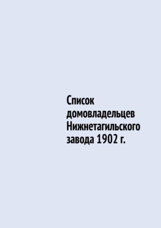 Юрий Владиславович Шарипов. Список домовладельцев Нижнетагильского завода 1902 г.