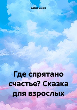 Елена Бойко. Где спрятано счастье? Сказка для взрослых