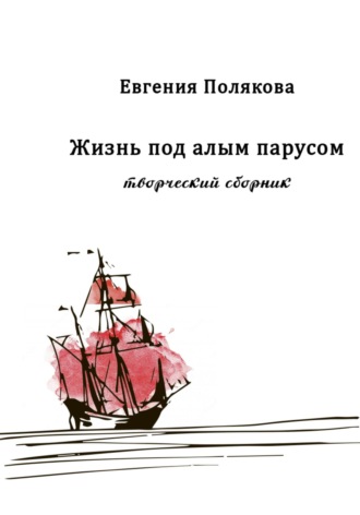 Евгения Валерьевна Полякова. Жизнь под алым парусом. Творческий сборник