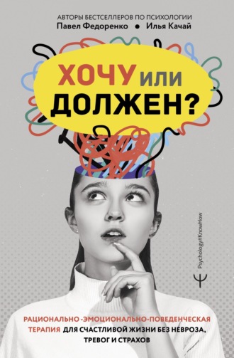Павел Федоренко. Хочу или должен? Рационально-эмоционально-поведенческая терапия для счастливой жизни без невроза, тревог и страхов