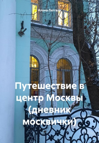 Илона Латгале. Путешествие в центр Москвы (дневник москвички)