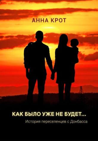 Анна Крот. Как было уже не будет… История переселенцев с Донбасса