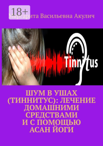 Шум в ушах (тиннитус): лечение домашними средствами и с помощью асан йоги. Маргарита Васильевна Акулич