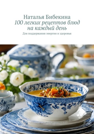 Наталья Бибекина. 100 легких рецептов блюд на каждый день. для поддержания энергии и здоровья