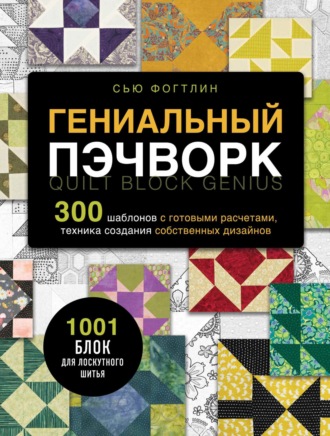 Гениальный пэчворк. 300 шаблонов с готовыми расчетами, техника создания собственных дизайнов. 1001 блок для лоскутного шитья. 