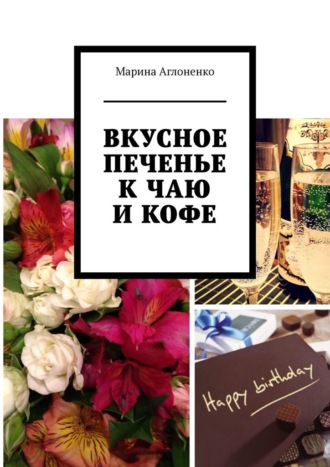 Марина Сергеевна Аглоненко. Вкусное печенье к чаю и кофе. Рецепты домашнего печенья