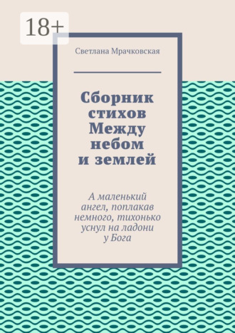 Светлана Мрачковская. Сборник стихов Между небом и землей. А маленький ангел, поплакав немного, тихонько уснул на ладони у Бога