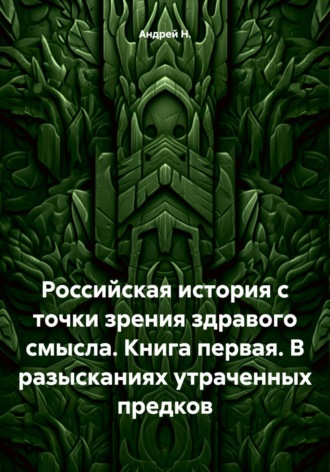 Андрей Н.. Российская история с точки зрения здравого смысла. Книга первая. В разысканиях утраченных предков