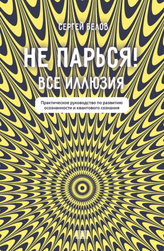 Сергей Белов. Не парься! Все иллюзия. Практическое руководство по развитию осознанности и квантового сознания