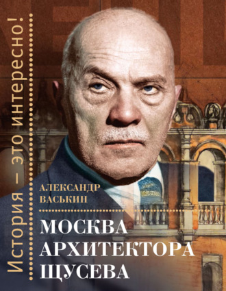 Александр Васькин. Москва архитектора Щусева