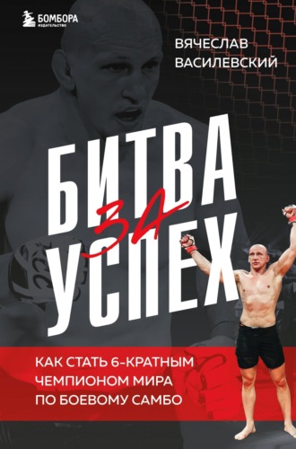 Вячеслав Василевский. Битва за успех. Как стать 6-кратным чемпионом мира по боевому самбо