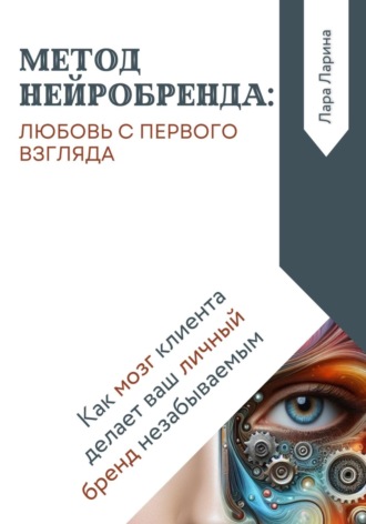 Метод нейробренда: любовь с первого взгляда. Как мозг клиента сам делает ваш личный бренд незабываемым. Лара Ларина