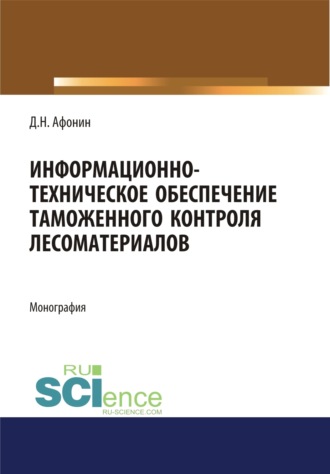 Информационно-техническое обеспечение таможенного контроля лесоматериалов. (Аспирантура, Специалитет). Монография.. Дмитрий Николаевич Афонин