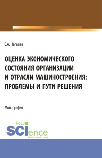 Елена Александровна Нагаева. Оценка экономического состояния организации и отрасли машиностроения: проблемы и пути решения. (Аспирантура, Бакалавриат, Магистратура). Монография.