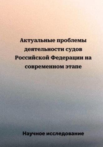 Актуальные проблемы деятельности судов Российской Федерации на современном этапе. Научное исследование