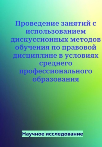Научное исследование. Проведение занятий с использованием дискуссионных методов обучения по правовой дисциплине в условиях среднего профессионального образования
