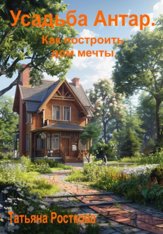 Татьяна Росткова. Усадьба «Антар». Как построить дом мечты