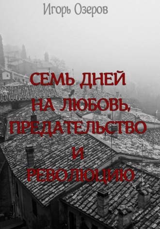 Семь дней на любовь, предательство и революцию. 