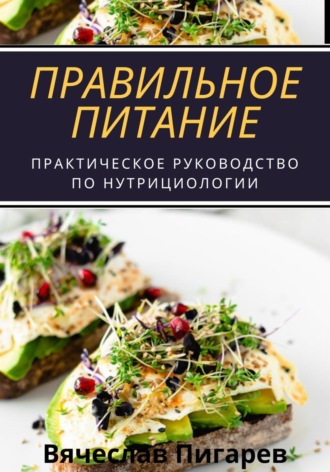 Вячеслав Пигарев. Правильное питание: практическое руководство по нутрициологии