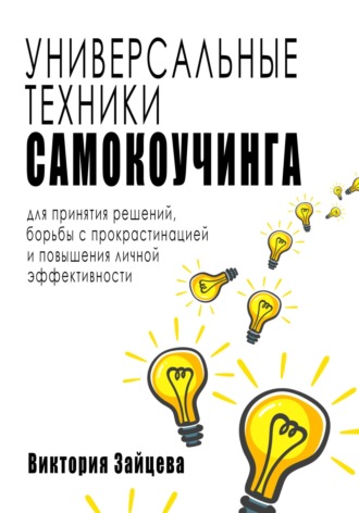 Виктория Зайцева. Универсальные техники самокоучинга: для принятия решений, борьбы с прокрастинацией и повышения личной эффективности