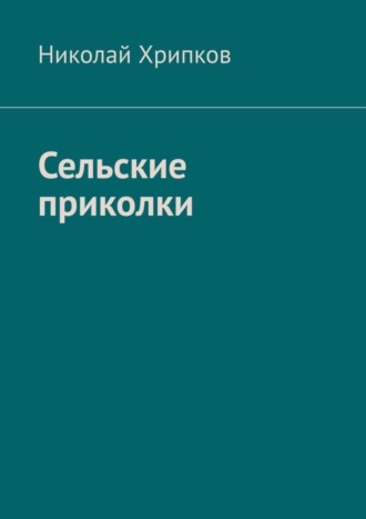 Сельские приколки. Сценарий. Николай Иванович Хрипков