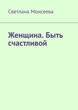 Женщина. Быть счастливой. Светлана Николаевна Моисеева