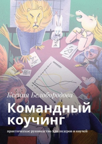 Ксения Белобородова. Командный коучинг. Практическое руководство для лидеров и коучей