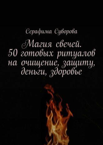 Серафима Суворова. Магия свечей. 50 готовых ритуалов на очищение, защиту, деньги, здоровье