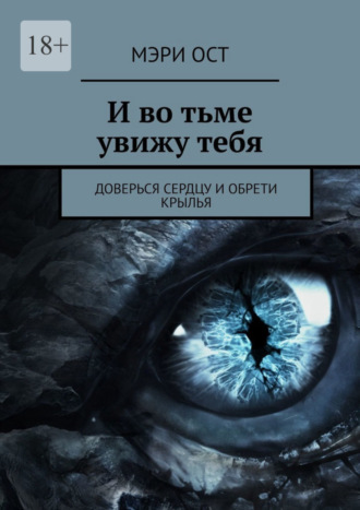 И во тьме увижу тебя. Доверься сердцу и обрети крылья. Мэри Ост