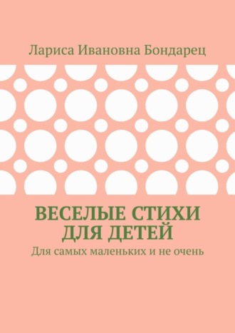 Веселые стихи для детей. Для самых маленьких и не очень. Лариса Ивановна Бондарец