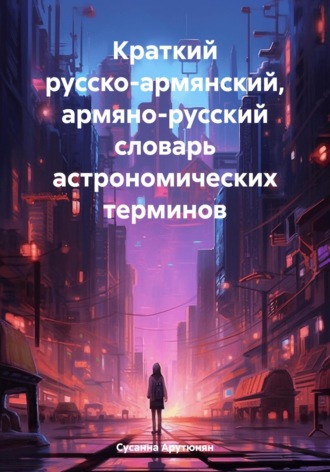 Сусанна Арутюнян. Краткий русско-армянский, армяно-русский словарь астрономических терминов