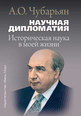 Научная дипломатия. Историческая наука в моей жизни. А. О. Чубарьян