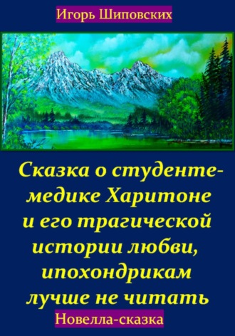 Игорь Дасиевич Шиповских. Сказка о студенте-медике Харитоне и его трагической истории любви, ипохондрикам лучше не читать