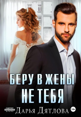 Беру в жёны не тебя. Дарья Дятлова