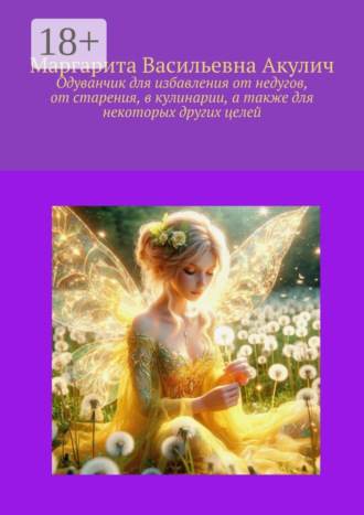Маргарита Васильевна Акулич. Одуванчик для избавления от недугов, от старения, в кулинарии, а также для некоторых других целей