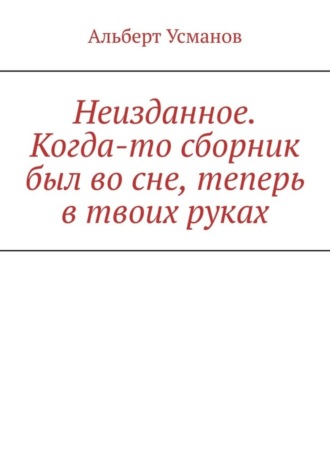 Альберт Усманов. Неизданное. Когда-то сборник был во сне, теперь в твоих руках