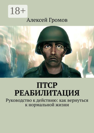Алексей Громов. ПТСР. Реабилитация. Руководство к действию: как вернуться к нормальной жизни