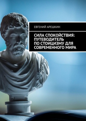 Евгений Арешкин. Сила Спокойствия: Путеводитель по стоицизму для современного мира